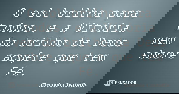O sol brilha para todos, e a Vitória vem do brilho de Deus sobre aquele que tem Fé.... Frase de Tarcísio Custódio.