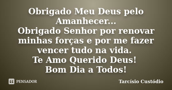 Obrigado Meu Deus pelo Amanhecer... Obrigado Senhor por renovar minhas forças e por me fazer vencer tudo na vida. Te Amo Querido Deus! Bom Dia a Todos!... Frase de Tarcísio Custódio.