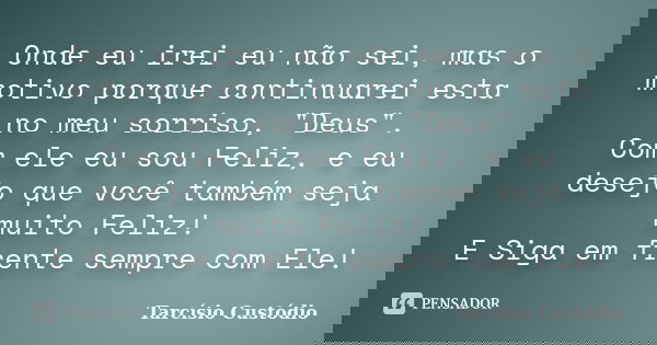 Onde eu irei eu não sei, mas o motivo porque continuarei esta no meu sorriso, "Deus". Com ele eu sou Feliz, e eu desejo que você também seja muito Fel... Frase de Tarcísio Custódio.