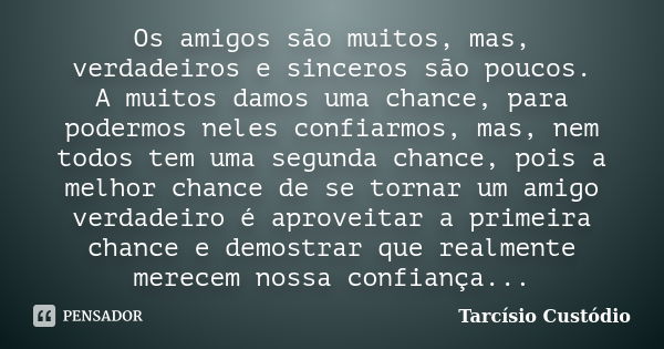 Os amigos são muitos, mas, verdadeiros e sinceros são poucos. A muitos damos uma chance, para podermos neles confiarmos, mas, nem todos tem uma segunda chance, ... Frase de Tarcísio Custódio.