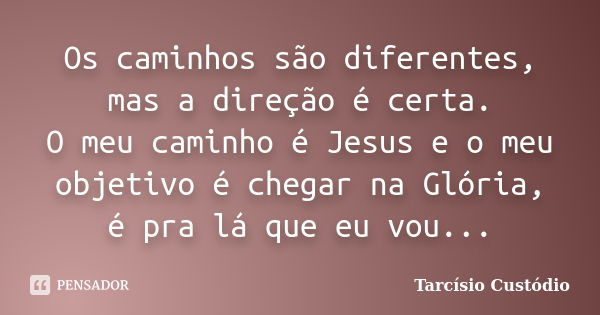 Os caminhos são diferentes, mas a direção é certa. O meu caminho é Jesus e o meu objetivo é chegar na Glória, é pra lá que eu vou...... Frase de Tarcísio Custódio.