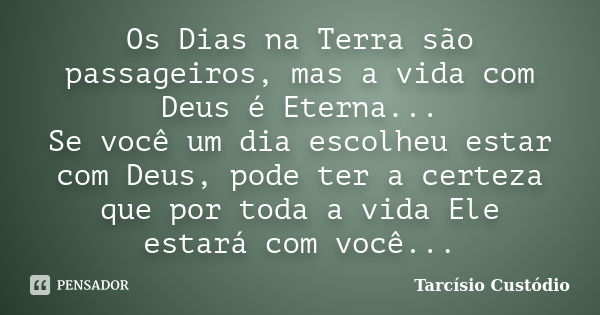 Os Dias na Terra são passageiros, mas a vida com Deus é Eterna... Se você um dia escolheu estar com Deus, pode ter a certeza que por toda a vida Ele estará com ... Frase de Tarcísio Custódio.