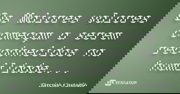 Os Maiores valores começam a serem reconhecidos na humildade...... Frase de Tarcísio Custódio.