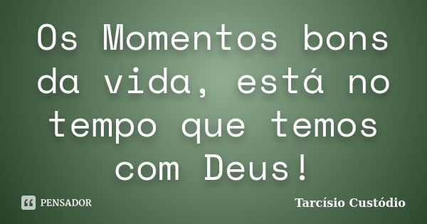 Os Momentos bons da vida, está no tempo que temos com Deus!... Frase de Tarcísio Custódio.