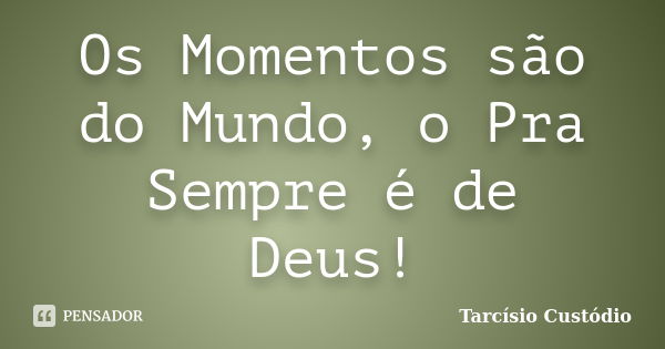 Os Momentos são do Mundo, o Pra Sempre é de Deus!... Frase de Tarcísio Custódio.