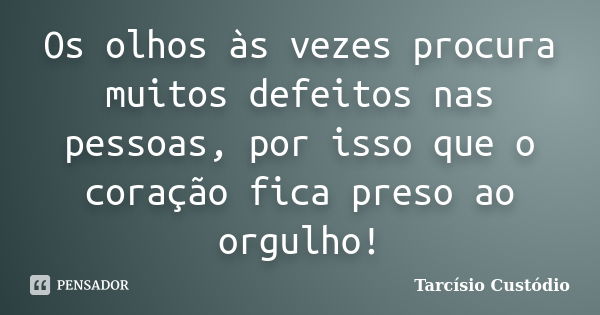 Os olhos às vezes procura muitos defeitos nas pessoas, por isso que o coração fica preso ao orgulho!... Frase de Tarcísio Custódio.