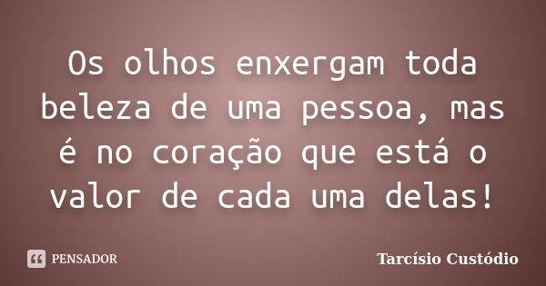 Os olhos enxergam toda beleza de uma pessoa, mas é no coração que está o valor de cada uma delas!... Frase de Tarcísio Custódio.