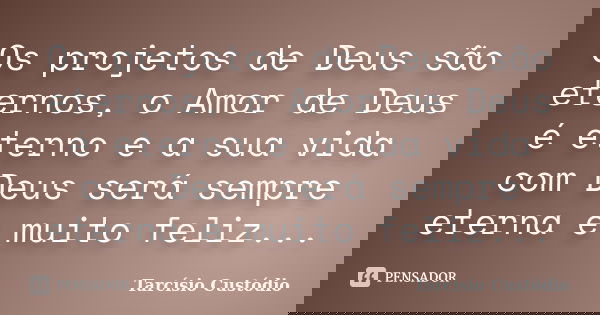 Os projetos de Deus são eternos, o Amor de Deus é eterno e a sua vida com Deus será sempre eterna e muito feliz...... Frase de Tarcísio Custódio.