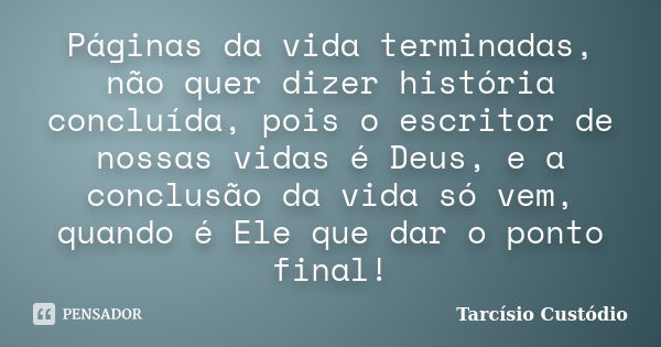 Páginas da vida terminadas, não quer dizer história concluída, pois o escritor de nossas vidas é Deus, e a conclusão da vida só vem, quando é Ele que dar o pont... Frase de Tarcísio Custódio.