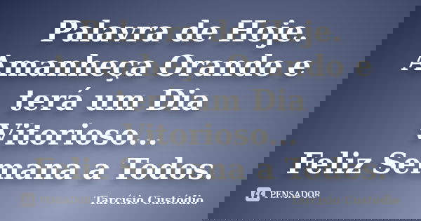Palavra de Hoje. Amanheça Orando e terá um Dia Vitorioso... Feliz Semana a Todos.... Frase de Tarcísio Custódio.
