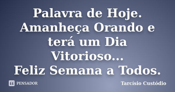 Palavra de Hoje. Amanheça Orando e terá um Dia Vitorioso... Feliz Semana a Todos.... Frase de Tarcísio Custódio.