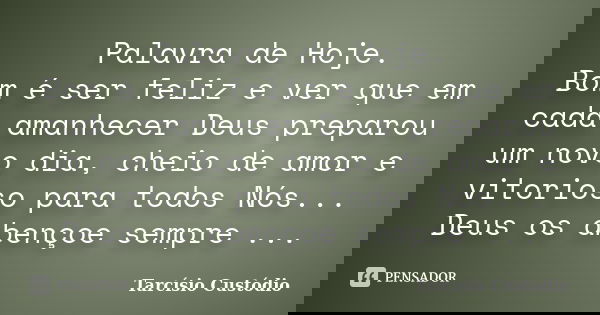 Palavra de Hoje. Bom é ser feliz e ver que em cada amanhecer Deus preparou um novo dia, cheio de amor e vitorioso para todos Nós... Deus os abençoe sempre ...... Frase de Tarcísio Custódio.
