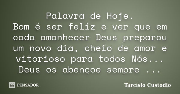 Palavra de Hoje. Bom é ser feliz e ver que em cada amanhecer Deus preparou um novo dia, cheio de amor e vitorioso para todos Nós... Deus os abençoe sempre ...... Frase de Tarcísio Custódio.