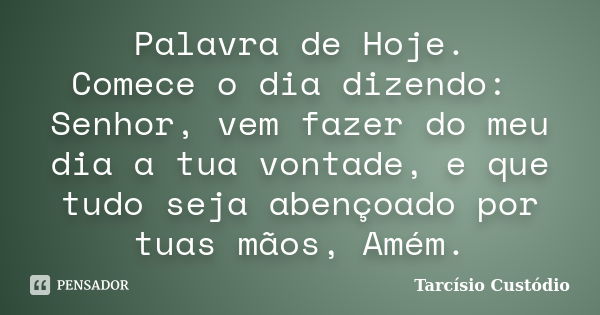 Palavra de Hoje. Comece o dia dizendo: Senhor, vem fazer do meu dia a tua vontade, e que tudo seja abençoado por tuas mãos, Amém.... Frase de Tarcísio Custódio.