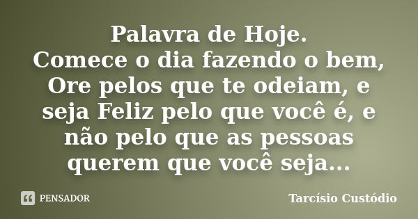 Palavra de Hoje. Comece o dia fazendo o bem, Ore pelos que te odeiam, e seja Feliz pelo que você é, e não pelo que as pessoas querem que você seja...... Frase de Tarcísio Custódio.