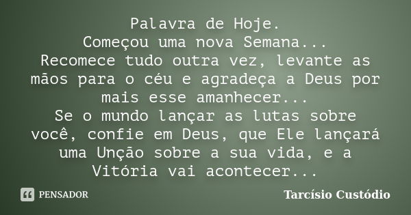 Palavra de Hoje. Começou uma nova Semana... Recomece tudo outra vez, levante as mãos para o céu e agradeça a Deus por mais esse amanhecer... Se o mundo lançar a... Frase de Tarcísio Custódio.