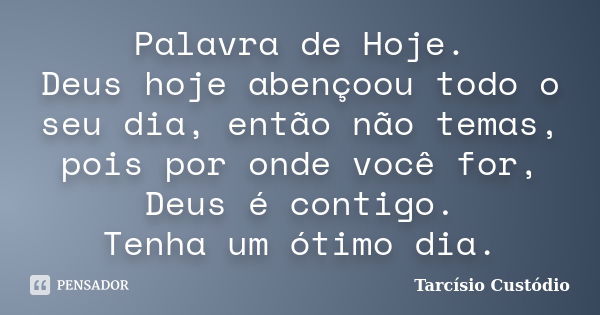 Palavra de Hoje. Deus hoje abençoou todo o seu dia, então não temas, pois por onde você for, Deus é contigo. Tenha um ótimo dia.... Frase de Tarcísio Custódio.