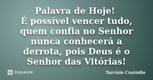 Palavra de Hoje! É possível vencer tudo, quem confia no Senhor nunca conhecerá a derrota, pois Deus é o Senhor das Vitórias!... Frase de Tarcísio Custódio.