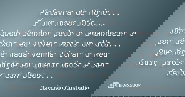 Palavra de Hoje... É um novo Dia... Obrigado Senhor pelo o amanhecer e por deixar eu viver mais um dia... Que hoje nada venha tirar o meu foco, pois hoje eu que... Frase de Tarcísio Custódio.