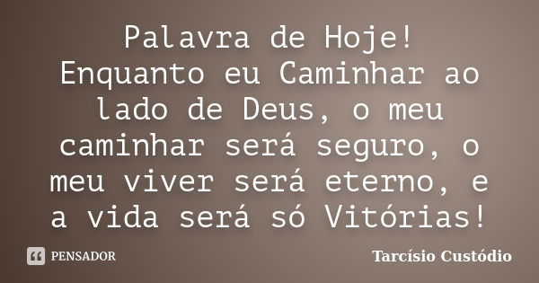 Palavra de Hoje! Enquanto eu Caminhar ao lado de Deus, o meu caminhar será seguro, o meu viver será eterno, e a vida será só Vitórias!... Frase de Tarcísio Custódio.