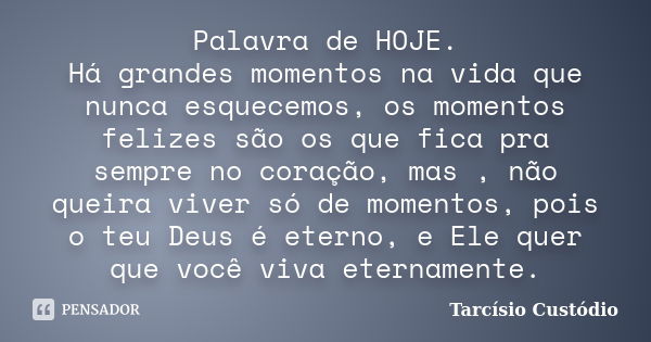 Palavra de HOJE. Há grandes momentos na vida que nunca esquecemos, os momentos felizes são os que fica pra sempre no coração, mas , não queira viver só de momen... Frase de Tarcísio Custódio.