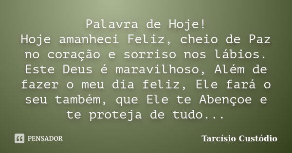 Palavra de Hoje! Hoje amanheci Feliz, cheio de Paz no coração e sorriso nos lábios. Este Deus é maravilhoso, Além de fazer o meu dia feliz, Ele fará o seu també... Frase de Tarcísio Custódio.