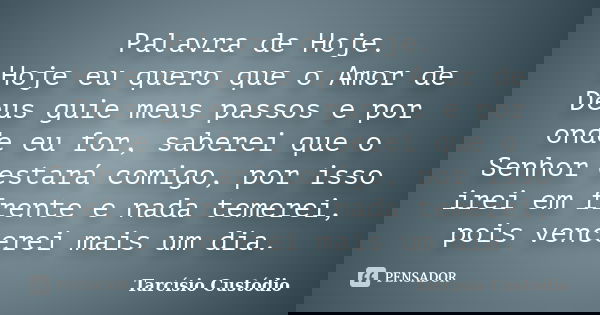 Palavra de Hoje. Hoje eu quero que o Amor de Deus guie meus passos e por onde eu for, saberei que o Senhor estará comigo, por isso irei em frente e nada temerei... Frase de Tarcísio Custódio.