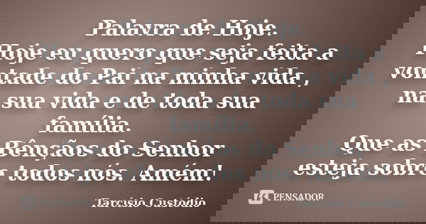 Palavra de Hoje. Hoje eu quero que seja feita a vontade do Pai na minha vida , na sua vida e de toda sua família. Que as Bênçãos do Senhor esteja sobre todos nó... Frase de Tarcísio Custódio.