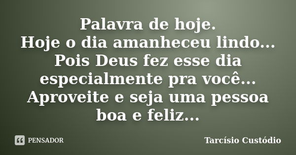 Palavra de hoje. Hoje o dia amanheceu lindo... Pois Deus fez esse dia especialmente pra você... Aproveite e seja uma pessoa boa e feliz...... Frase de Tarcísio Custódio.