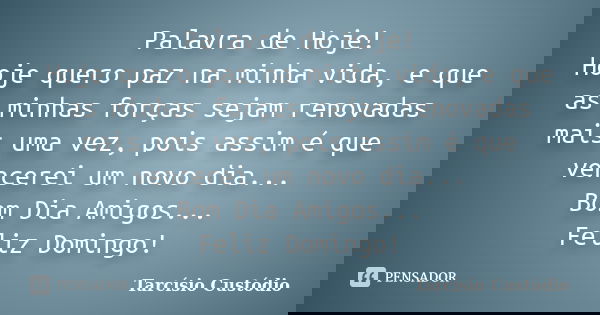 Palavra de Hoje! Hoje quero paz na minha vida, e que as minhas forças sejam renovadas mais uma vez, pois assim é que vencerei um novo dia... Bom Dia Amigos... F... Frase de Tarcísio Custódio.