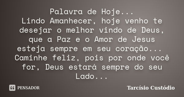 Palavra de Hoje... Lindo Amanhecer, hoje venho te desejar o melhor vindo de Deus, que a Paz e o Amor de Jesus esteja sempre em seu coração... Caminhe feliz, poi... Frase de Tarcísio Custódio.