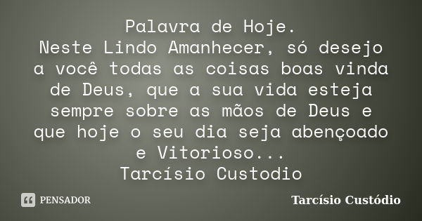 Palavra de Hoje. Neste Lindo Amanhecer, só desejo a você todas as coisas boas vinda de Deus, que a sua vida esteja sempre sobre as mãos de Deus e que hoje o seu... Frase de Tarcísio Custódio.