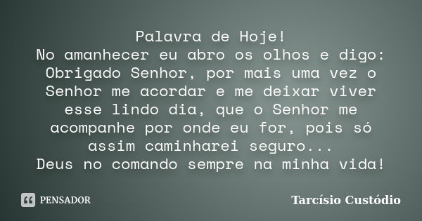 Palavra de Hoje! No amanhecer eu abro os olhos e digo: Obrigado Senhor, por mais uma vez o Senhor me acordar e me deixar viver esse lindo dia, que o Senhor me a... Frase de Tarcísio Custódio.