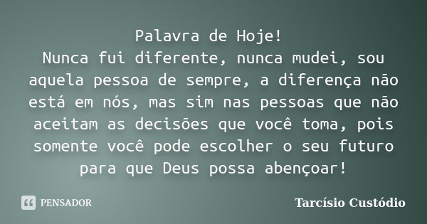 Palavra de Hoje! Nunca fui diferente, nunca mudei, sou aquela pessoa de sempre, a diferença não está em nós, mas sim nas pessoas que não aceitam as decisões que... Frase de Tarcísio Custódio.