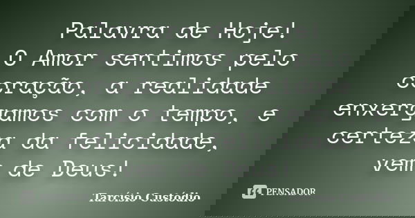 Palavra de Hoje! O Amor sentimos pelo coração, a realidade enxergamos com o tempo, e certeza da felicidade, vem de Deus!... Frase de Tarcísio Custódio.