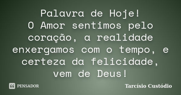 Palavra de Hoje! O Amor sentimos pelo coração, a realidade enxergamos com o tempo, e certeza da felicidade, vem de Deus!... Frase de Tarcísio Custódio.