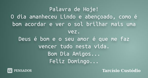 Palavra de Hoje! O dia amanheceu Lindo e abençoado, como é bom acordar e ver o sol brilhar mais uma vez. Deus é bom e o seu amor é que me faz vencer tudo nesta ... Frase de Tarcísio Custódio.