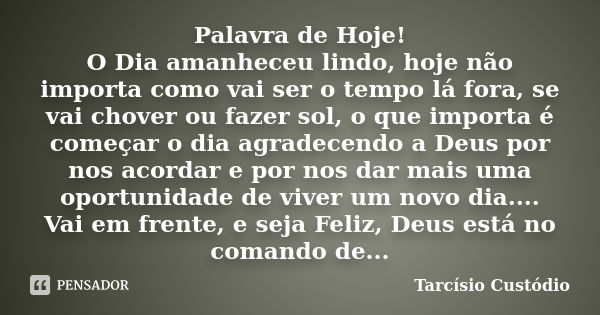 Palavra de Hoje! O Dia amanheceu lindo, hoje não importa como vai ser o tempo lá fora, se vai chover ou fazer sol, o que importa é começar o dia agradecendo a D... Frase de Tarcísio Custódio.