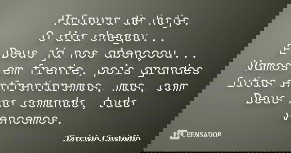 Palavra de hoje. O dia chegou... E Deus já nos abençoou... Vamos em frente, pois grandes lutas enfrentaremos, mas, com Deus no comando, tudo vencemos.... Frase de Tarcísio Custódio.