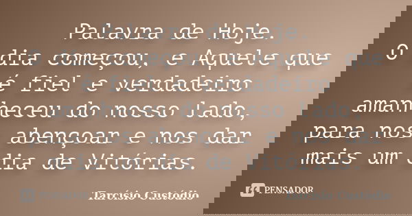Palavra de Hoje. O dia começou, e Aquele que é fiel e verdadeiro amanheceu do nosso lado, para nos abençoar e nos dar mais um dia de Vitórias.... Frase de Tarcísio Custódio.