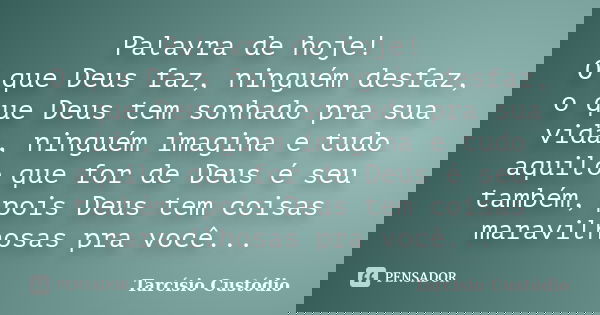 Palavra de hoje! O que Deus faz, ninguém desfaz, o que Deus tem sonhado pra sua vida, ninguém imagina e tudo aquilo que for de Deus é seu também, pois Deus tem ... Frase de Tarcísio Custódio.