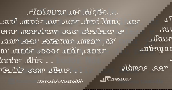Palavra de Hoje... O sol mais um vez brilhou, as nuvens mostram sua beleza e Deus com seu eterno amor já abençoou mais esse dia para todos Nós... Vamos ser feli... Frase de Tarcísio Custódio.