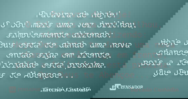Palavra de Hoje! O Sol mais uma vez brilhou, simplesmente dizendo: Hoje Deus está te dando uma nova chance, então siga em frente, pois a felicidade está próxima... Frase de Tarcísio Custódio.