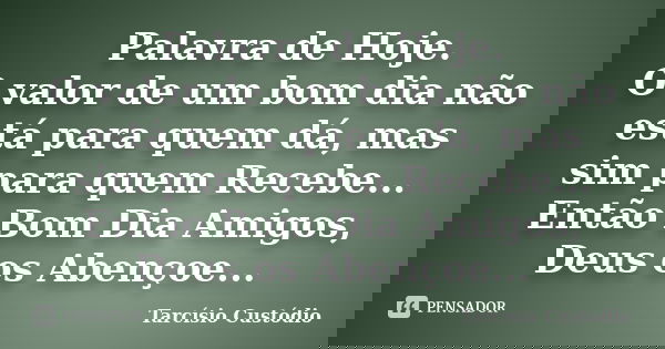 Palavra de Hoje. O valor de um bom dia não está para quem dá, mas sim para quem Recebe... Então Bom Dia Amigos, Deus os Abençoe...... Frase de Tarcísio Custódio.