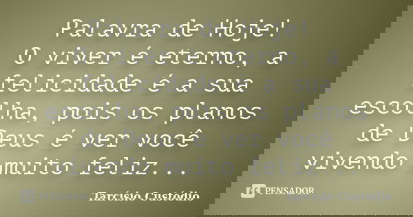 Palavra de Hoje! O viver é eterno, a felicidade é a sua escolha, pois os planos de Deus é ver você vivendo muito feliz...... Frase de Tarcísio Custódio.