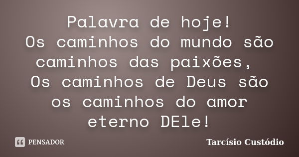 Palavra de hoje! Os caminhos do mundo são caminhos das paixões, Os caminhos de Deus são os caminhos do amor eterno DEle!... Frase de Tarcísio Custódio.