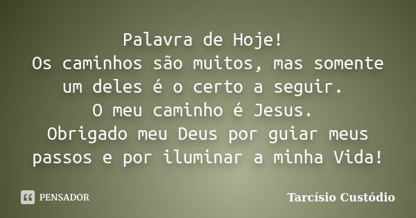 Palavra de Hoje! Os caminhos são muitos, mas somente um deles é o certo a seguir. O meu caminho é Jesus. Obrigado meu Deus por guiar meus passos e por iluminar ... Frase de Tarcísio Custódio.