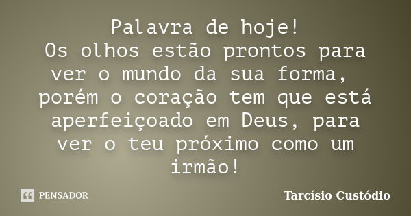 Palavra de hoje! Os olhos estão prontos para ver o mundo da sua forma, porém o coração tem que está aperfeiçoado em Deus, para ver o teu próximo como um irmão!... Frase de Tarcísio Custódio.