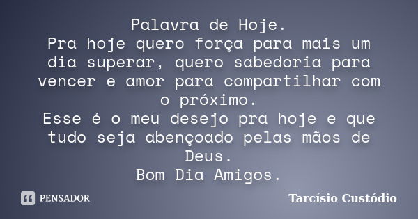 Palavra de Hoje. Pra hoje quero força para mais um dia superar, quero sabedoria para vencer e amor para compartilhar com o próximo. Esse é o meu desejo pra hoje... Frase de Tarcísio Custódio.