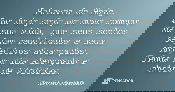 Palavra de Hoje. Que hoje seja um novo começo na sua vida, que seus sonhos sejam realizados e seus objetivos alcançados. Tenha um dia abençoado e cheio de Vitór... Frase de Tarcísio Custódio.